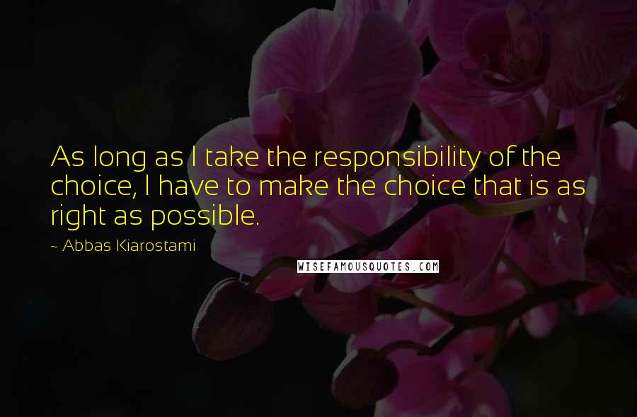 Abbas Kiarostami Quotes: As long as I take the responsibility of the choice, I have to make the choice that is as right as possible.