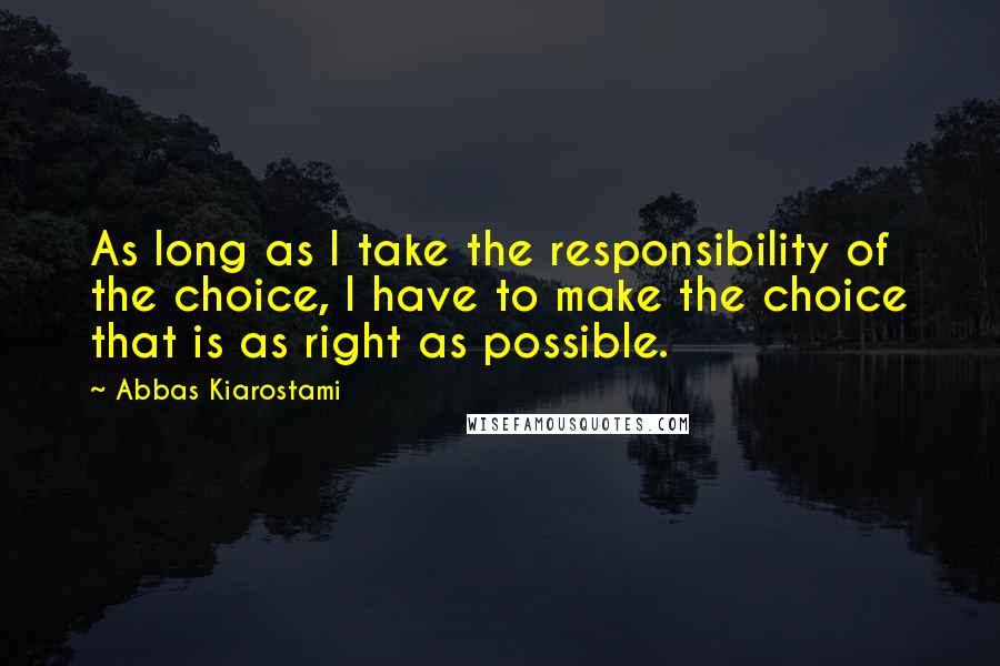 Abbas Kiarostami Quotes: As long as I take the responsibility of the choice, I have to make the choice that is as right as possible.