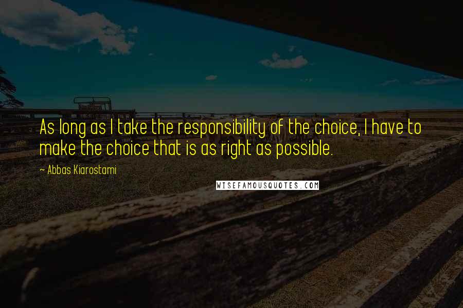 Abbas Kiarostami Quotes: As long as I take the responsibility of the choice, I have to make the choice that is as right as possible.