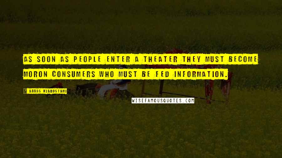 Abbas Kiarostami Quotes: As soon as people enter a theater they must become moron consumers who must be fed information.
