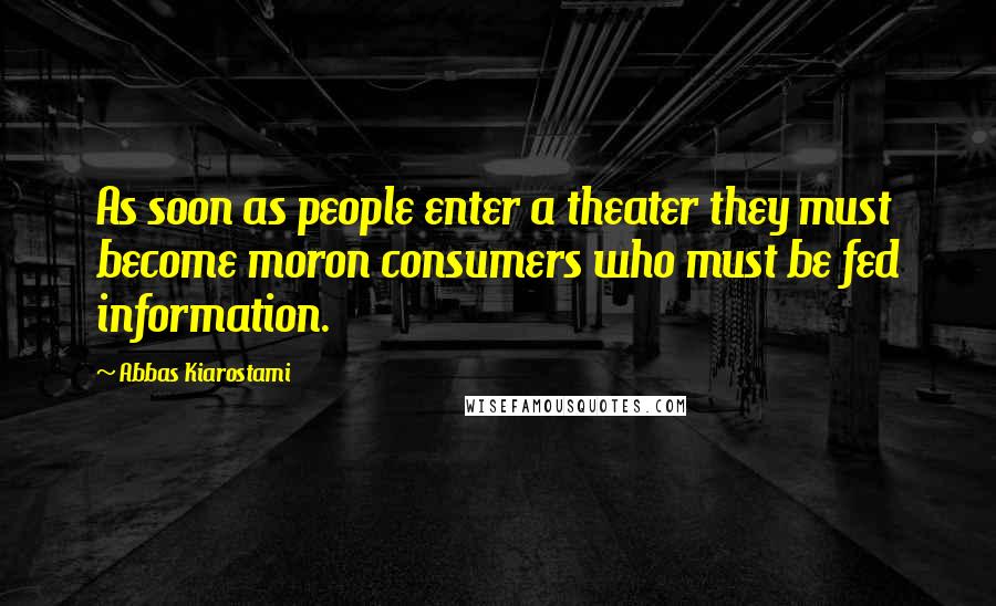 Abbas Kiarostami Quotes: As soon as people enter a theater they must become moron consumers who must be fed information.