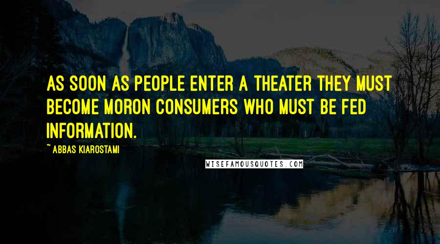 Abbas Kiarostami Quotes: As soon as people enter a theater they must become moron consumers who must be fed information.