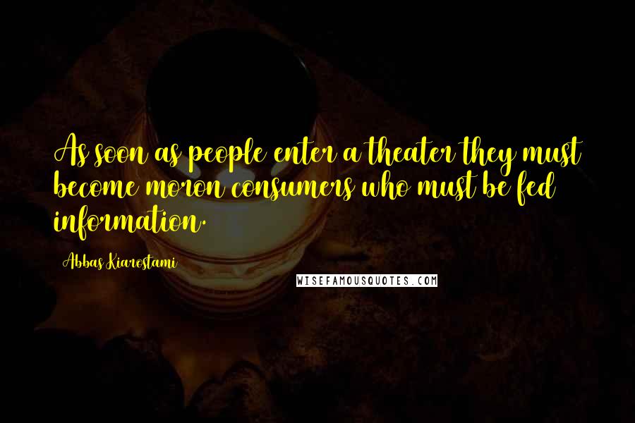 Abbas Kiarostami Quotes: As soon as people enter a theater they must become moron consumers who must be fed information.
