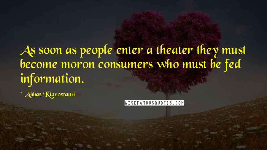 Abbas Kiarostami Quotes: As soon as people enter a theater they must become moron consumers who must be fed information.