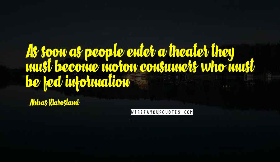 Abbas Kiarostami Quotes: As soon as people enter a theater they must become moron consumers who must be fed information.