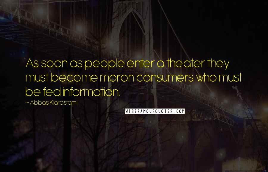 Abbas Kiarostami Quotes: As soon as people enter a theater they must become moron consumers who must be fed information.