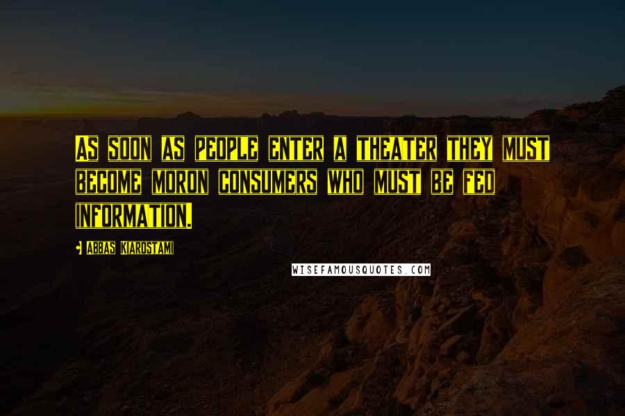 Abbas Kiarostami Quotes: As soon as people enter a theater they must become moron consumers who must be fed information.