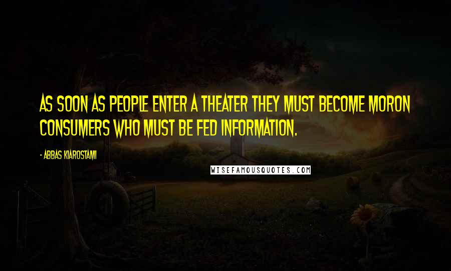 Abbas Kiarostami Quotes: As soon as people enter a theater they must become moron consumers who must be fed information.