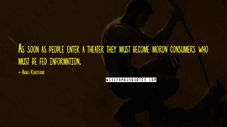 Abbas Kiarostami Quotes: As soon as people enter a theater they must become moron consumers who must be fed information.