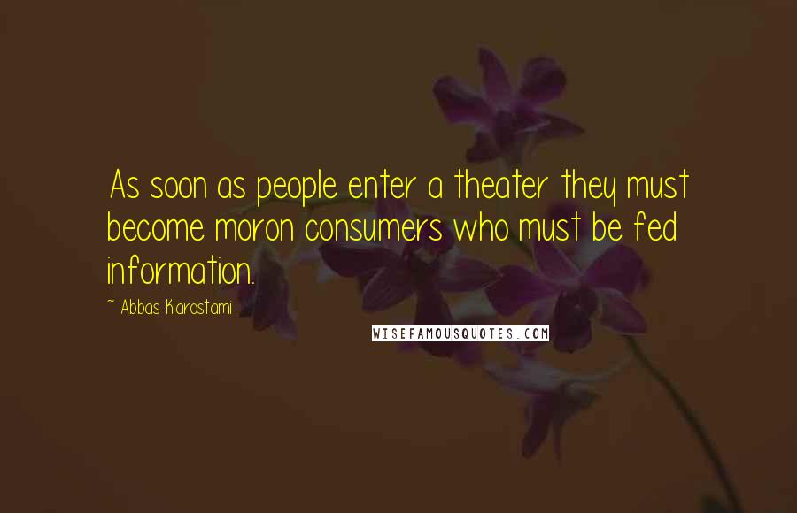 Abbas Kiarostami Quotes: As soon as people enter a theater they must become moron consumers who must be fed information.
