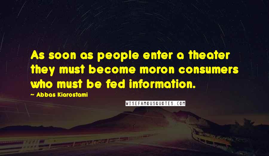 Abbas Kiarostami Quotes: As soon as people enter a theater they must become moron consumers who must be fed information.