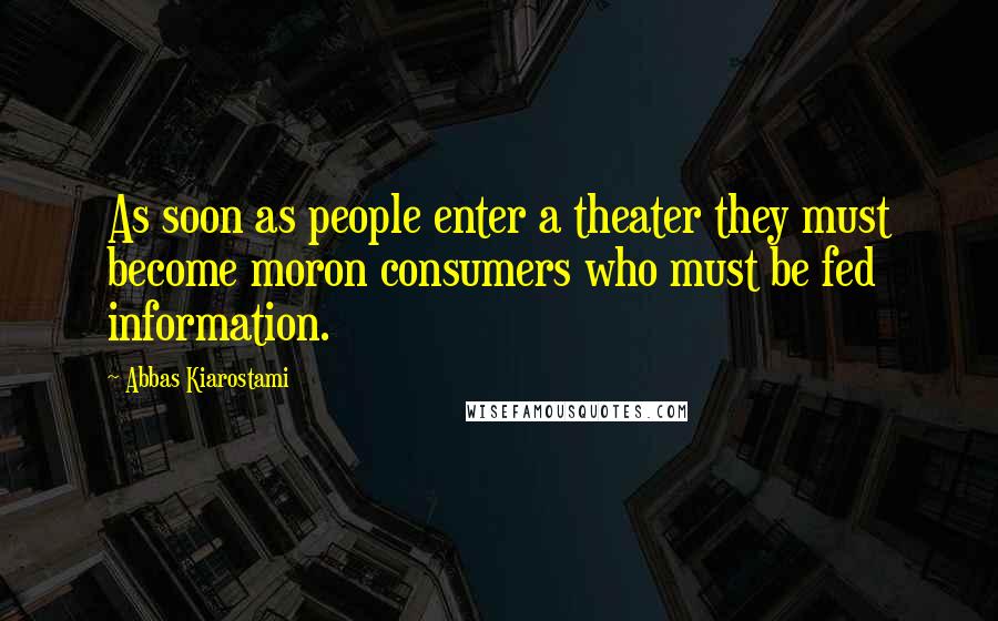 Abbas Kiarostami Quotes: As soon as people enter a theater they must become moron consumers who must be fed information.