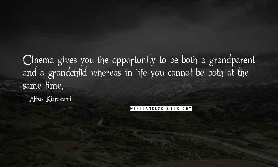 Abbas Kiarostami Quotes: Cinema gives you the opportunity to be both a grandparent and a grandchild whereas in life you cannot be both at the same time.