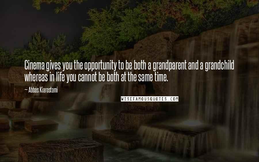 Abbas Kiarostami Quotes: Cinema gives you the opportunity to be both a grandparent and a grandchild whereas in life you cannot be both at the same time.