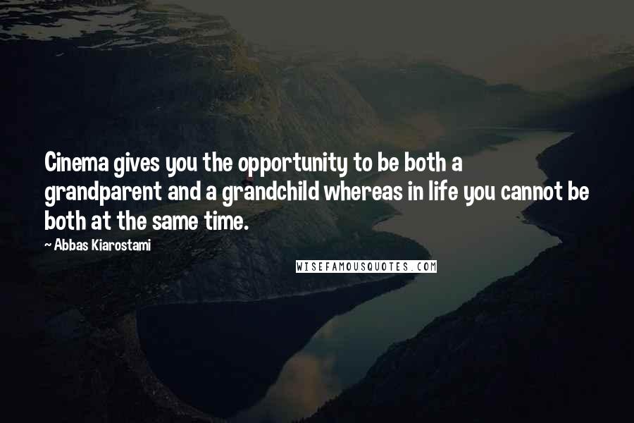 Abbas Kiarostami Quotes: Cinema gives you the opportunity to be both a grandparent and a grandchild whereas in life you cannot be both at the same time.