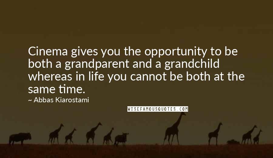 Abbas Kiarostami Quotes: Cinema gives you the opportunity to be both a grandparent and a grandchild whereas in life you cannot be both at the same time.