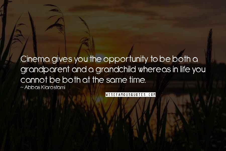 Abbas Kiarostami Quotes: Cinema gives you the opportunity to be both a grandparent and a grandchild whereas in life you cannot be both at the same time.