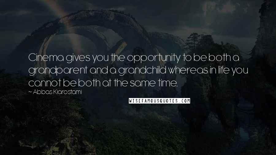 Abbas Kiarostami Quotes: Cinema gives you the opportunity to be both a grandparent and a grandchild whereas in life you cannot be both at the same time.