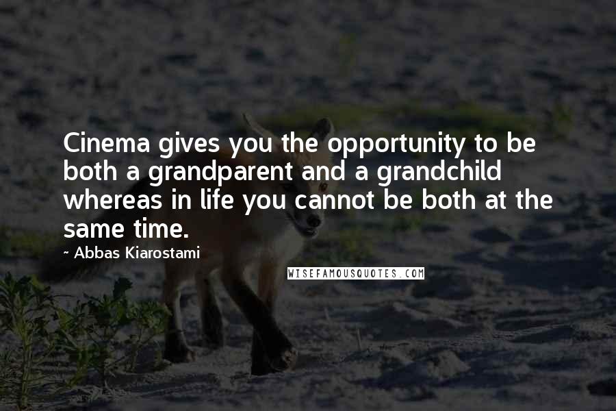 Abbas Kiarostami Quotes: Cinema gives you the opportunity to be both a grandparent and a grandchild whereas in life you cannot be both at the same time.