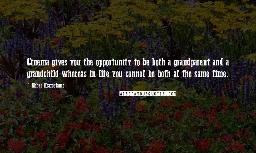 Abbas Kiarostami Quotes: Cinema gives you the opportunity to be both a grandparent and a grandchild whereas in life you cannot be both at the same time.