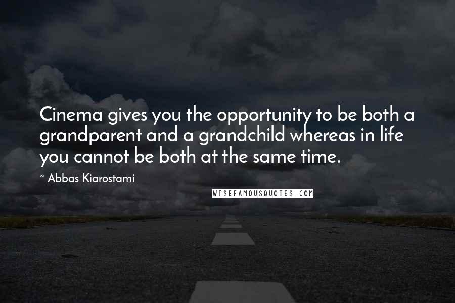 Abbas Kiarostami Quotes: Cinema gives you the opportunity to be both a grandparent and a grandchild whereas in life you cannot be both at the same time.