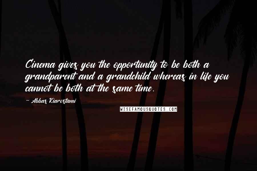 Abbas Kiarostami Quotes: Cinema gives you the opportunity to be both a grandparent and a grandchild whereas in life you cannot be both at the same time.