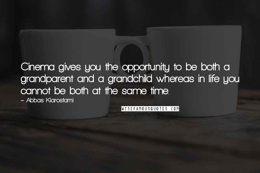 Abbas Kiarostami Quotes: Cinema gives you the opportunity to be both a grandparent and a grandchild whereas in life you cannot be both at the same time.