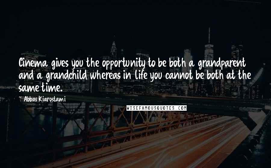 Abbas Kiarostami Quotes: Cinema gives you the opportunity to be both a grandparent and a grandchild whereas in life you cannot be both at the same time.