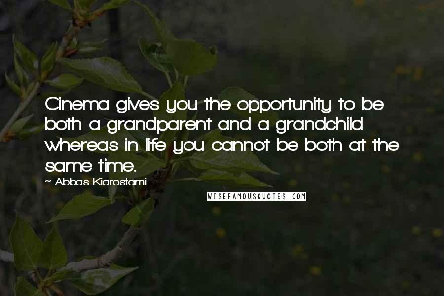 Abbas Kiarostami Quotes: Cinema gives you the opportunity to be both a grandparent and a grandchild whereas in life you cannot be both at the same time.
