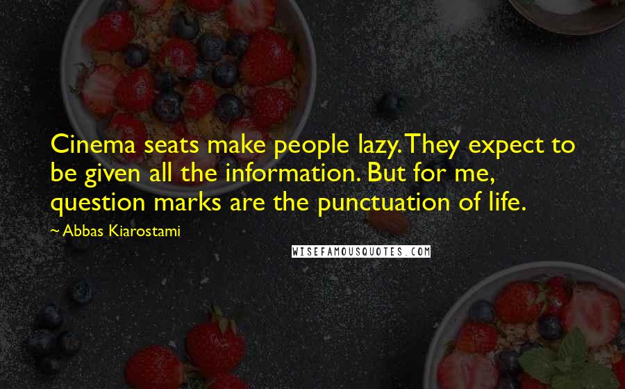 Abbas Kiarostami Quotes: Cinema seats make people lazy. They expect to be given all the information. But for me, question marks are the punctuation of life.