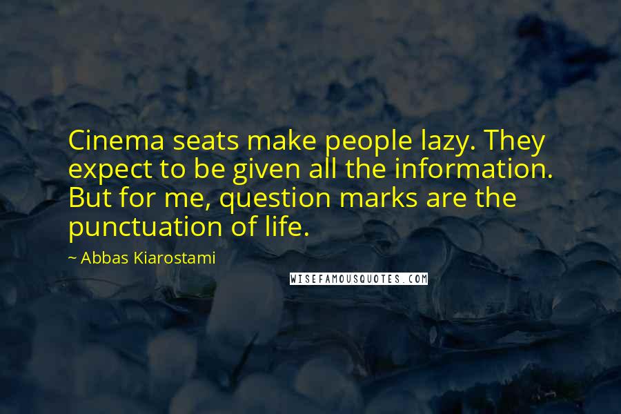 Abbas Kiarostami Quotes: Cinema seats make people lazy. They expect to be given all the information. But for me, question marks are the punctuation of life.