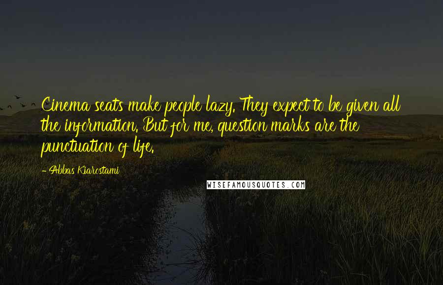 Abbas Kiarostami Quotes: Cinema seats make people lazy. They expect to be given all the information. But for me, question marks are the punctuation of life.