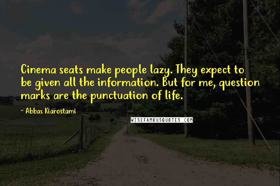 Abbas Kiarostami Quotes: Cinema seats make people lazy. They expect to be given all the information. But for me, question marks are the punctuation of life.