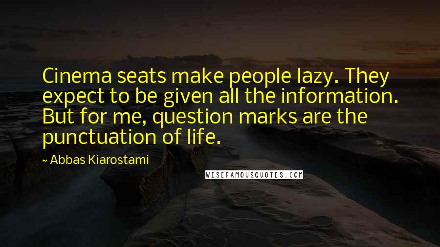 Abbas Kiarostami Quotes: Cinema seats make people lazy. They expect to be given all the information. But for me, question marks are the punctuation of life.