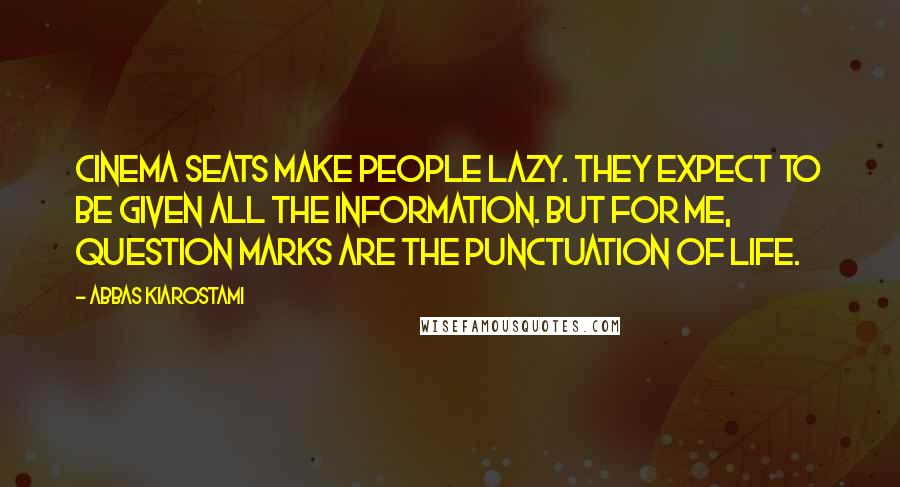 Abbas Kiarostami Quotes: Cinema seats make people lazy. They expect to be given all the information. But for me, question marks are the punctuation of life.