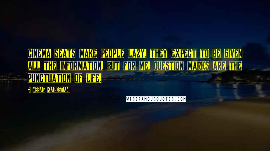 Abbas Kiarostami Quotes: Cinema seats make people lazy. They expect to be given all the information. But for me, question marks are the punctuation of life.