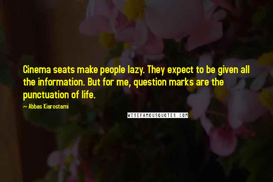 Abbas Kiarostami Quotes: Cinema seats make people lazy. They expect to be given all the information. But for me, question marks are the punctuation of life.