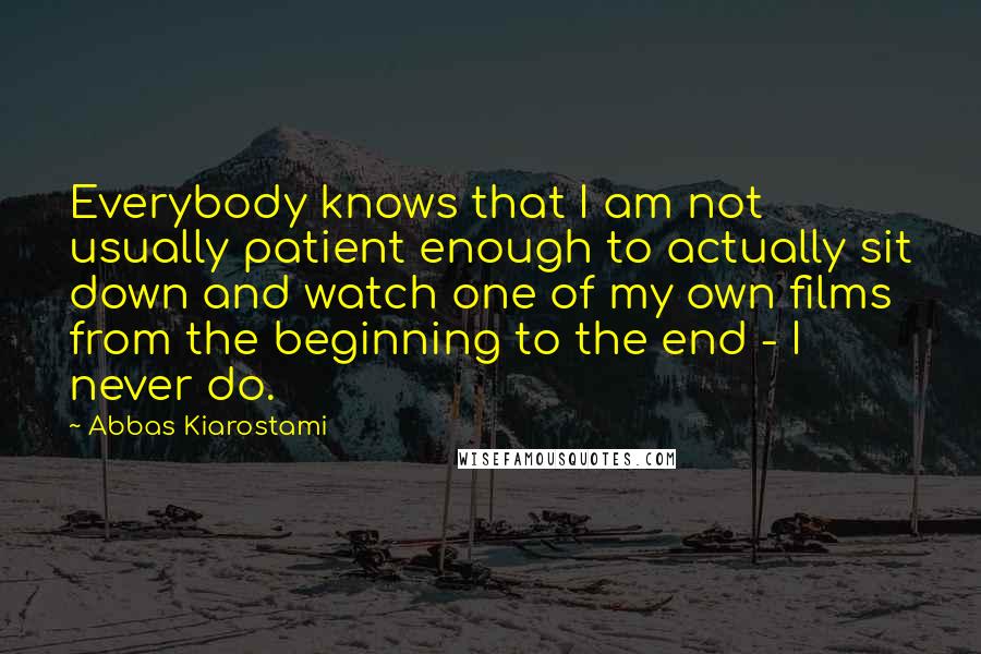 Abbas Kiarostami Quotes: Everybody knows that I am not usually patient enough to actually sit down and watch one of my own films from the beginning to the end - I never do.