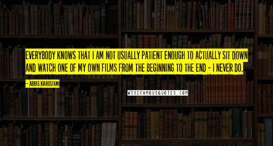 Abbas Kiarostami Quotes: Everybody knows that I am not usually patient enough to actually sit down and watch one of my own films from the beginning to the end - I never do.