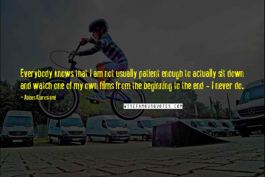 Abbas Kiarostami Quotes: Everybody knows that I am not usually patient enough to actually sit down and watch one of my own films from the beginning to the end - I never do.