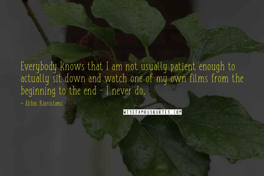 Abbas Kiarostami Quotes: Everybody knows that I am not usually patient enough to actually sit down and watch one of my own films from the beginning to the end - I never do.