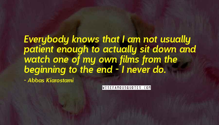 Abbas Kiarostami Quotes: Everybody knows that I am not usually patient enough to actually sit down and watch one of my own films from the beginning to the end - I never do.