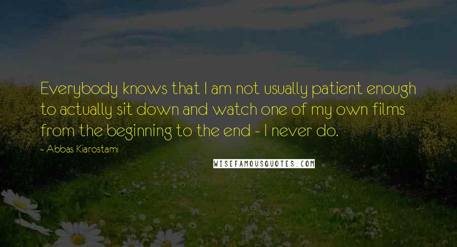 Abbas Kiarostami Quotes: Everybody knows that I am not usually patient enough to actually sit down and watch one of my own films from the beginning to the end - I never do.