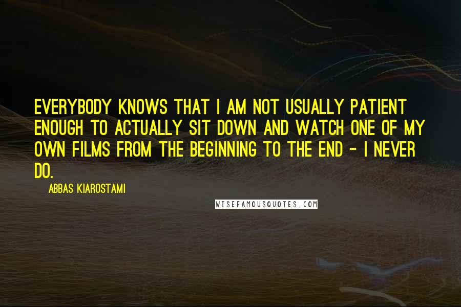 Abbas Kiarostami Quotes: Everybody knows that I am not usually patient enough to actually sit down and watch one of my own films from the beginning to the end - I never do.