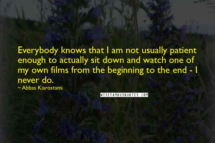 Abbas Kiarostami Quotes: Everybody knows that I am not usually patient enough to actually sit down and watch one of my own films from the beginning to the end - I never do.