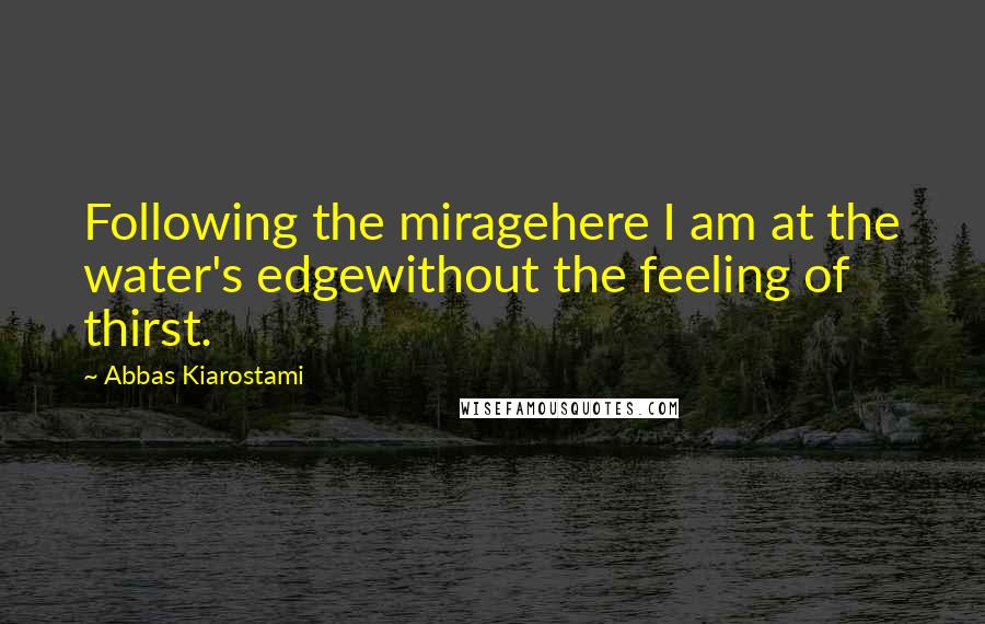 Abbas Kiarostami Quotes: Following the miragehere I am at the water's edgewithout the feeling of thirst.