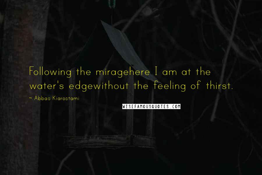 Abbas Kiarostami Quotes: Following the miragehere I am at the water's edgewithout the feeling of thirst.