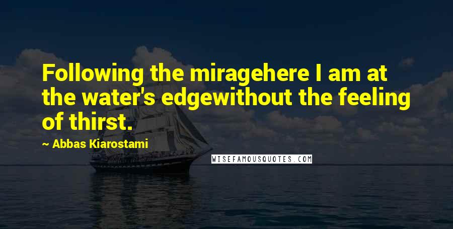 Abbas Kiarostami Quotes: Following the miragehere I am at the water's edgewithout the feeling of thirst.