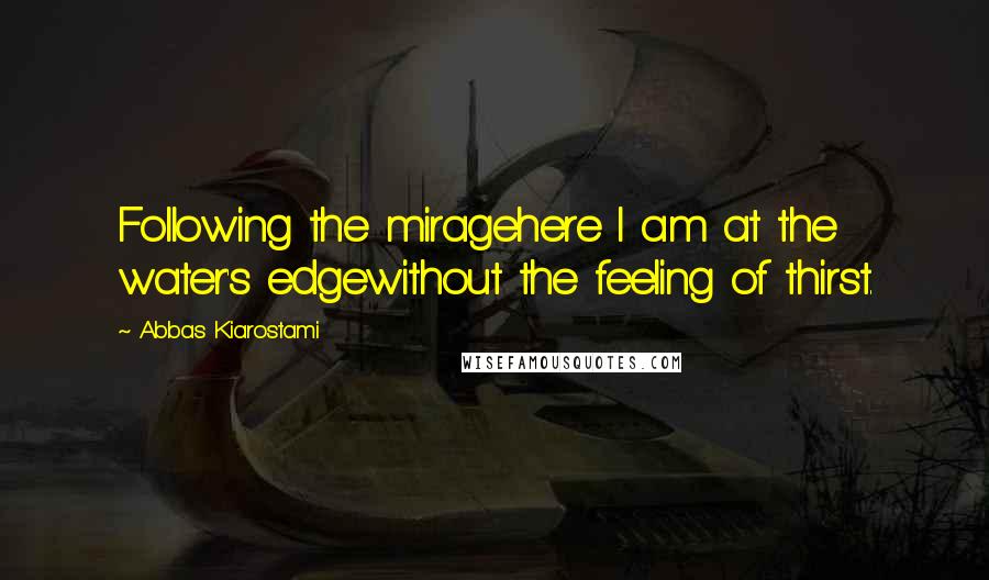 Abbas Kiarostami Quotes: Following the miragehere I am at the water's edgewithout the feeling of thirst.