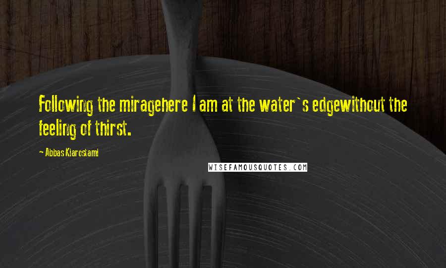 Abbas Kiarostami Quotes: Following the miragehere I am at the water's edgewithout the feeling of thirst.